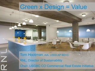 Green x Design = Value Tom Hootman, AIA, LEED AP BD+C RNL, Director of Sustainability Chair, USGBC CO Commercial Real Estate Initiative 