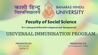 UNIVERSAL IMMUNISATION PROGRAM
PRESENTED BY:
Rahul Kumar
Roll No. 31
PRESENTED TO:
Dr. Priyadarshini Tiwari
Faculty of Social Science
M.A. ( Integrated Rural Development and Management)
 