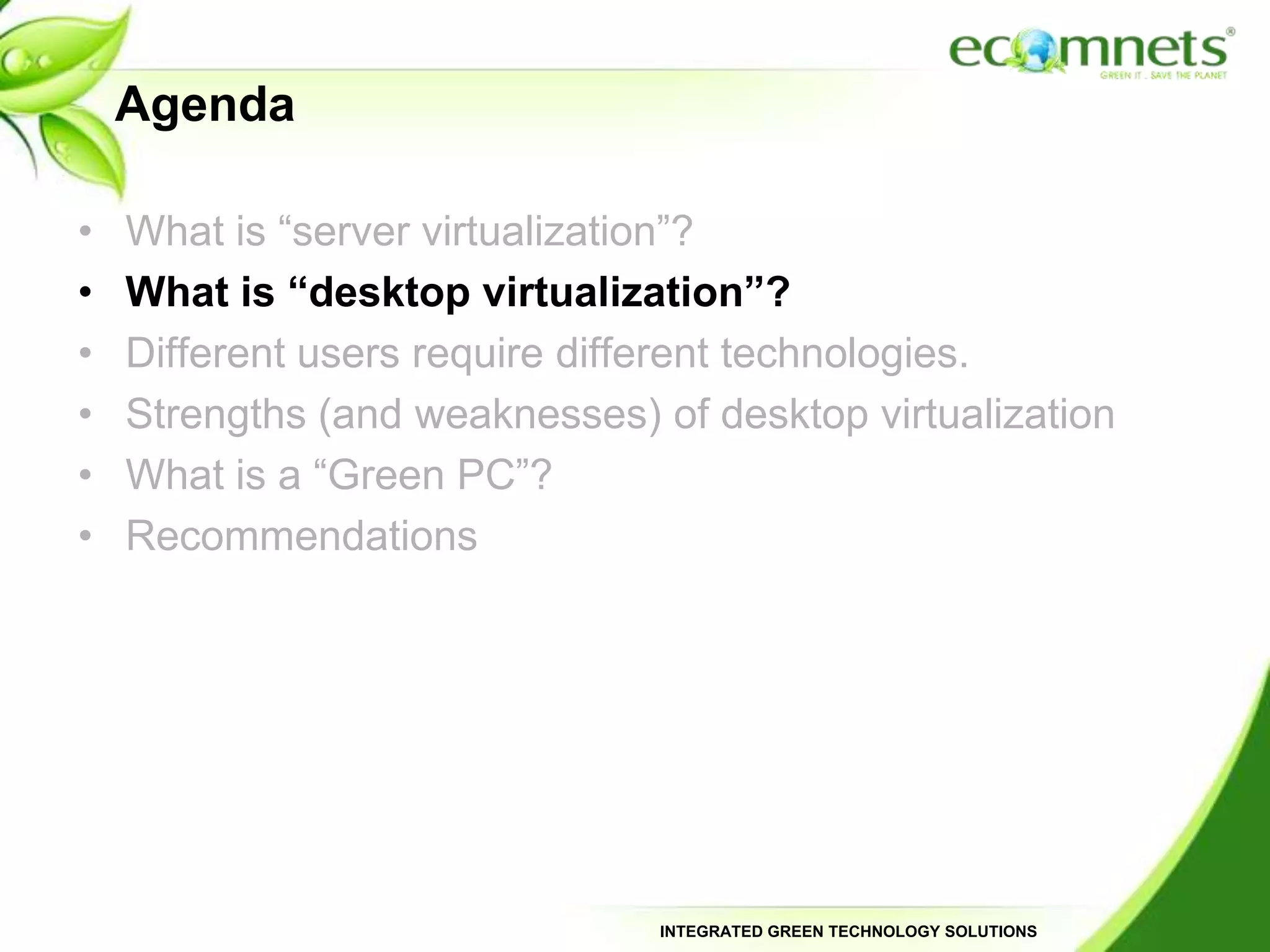 AgendaWhat is “server virtualization”?What is “desktop virtualization”?Different users require different technologies.Strengths (and weaknesses) of desktop virtualizationWhat is a “Green PC”?Recommendations
