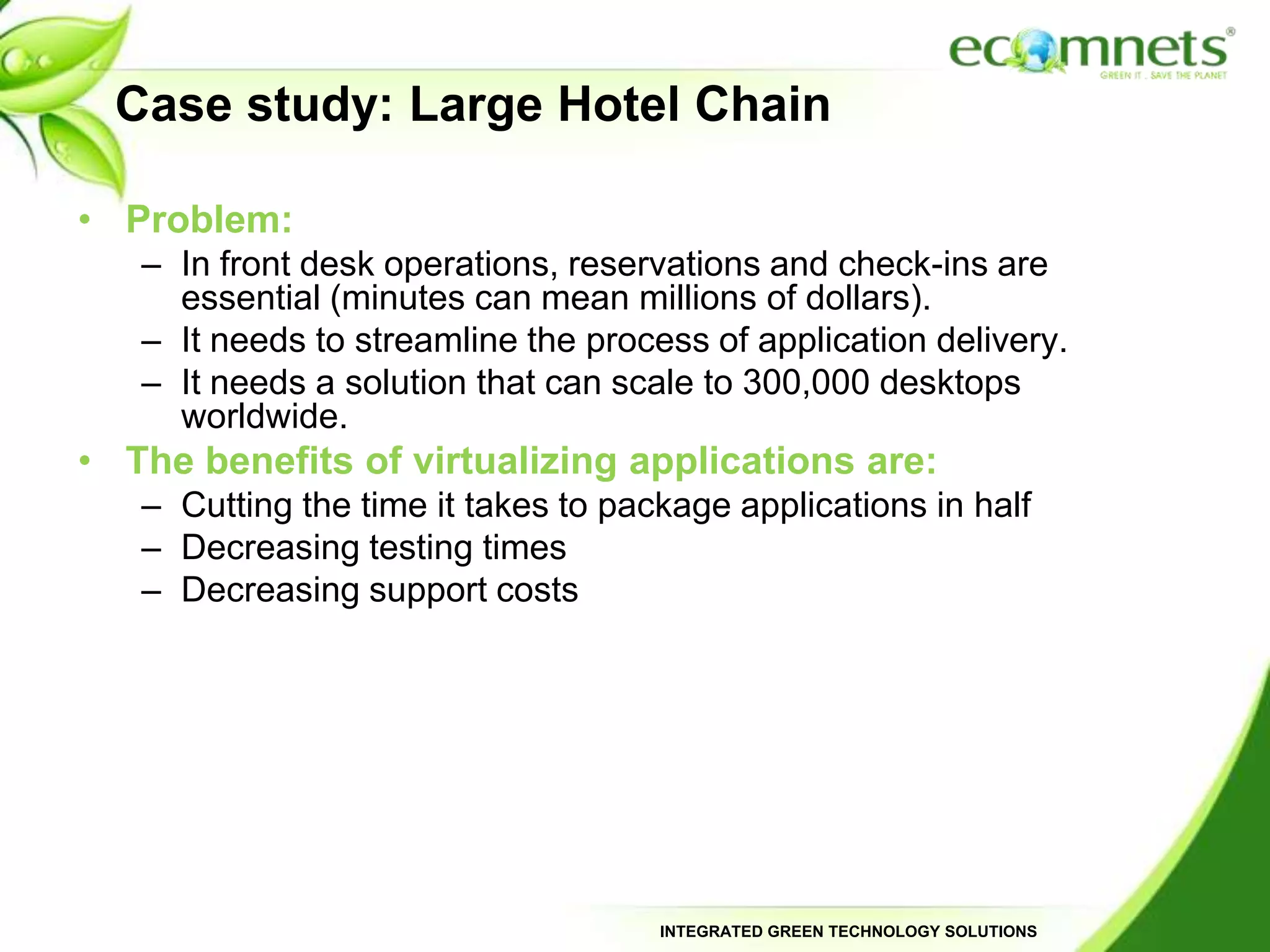 Case study: Federal GovernmentProblem:The government agency must support a large mobile workforce.It must protect data that is vital to national security.The agency is responsible for supporting 250,000 devices in several locations.The benefits of virtualizing applications are:Centralizing the agency’s most valuable data so that it doesn’t live out on the user devices  Helping with Windows 7 migration Increasing productivity by delivering applications to users, regardless of location 