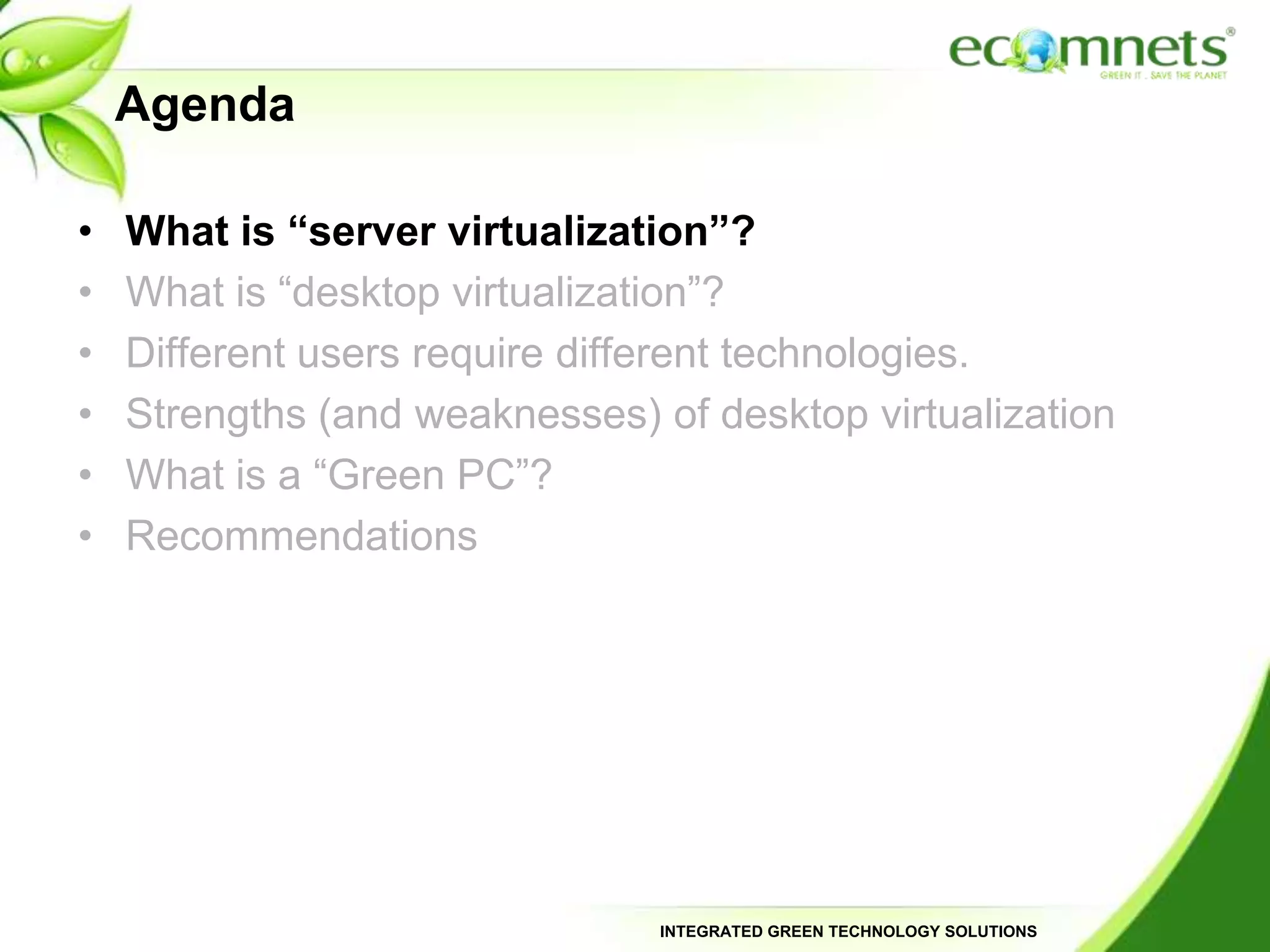 AgendaWhat is “server virtualization”?What is “desktop virtualization”?Different users require different technologies.Strengths (and weaknesses) of desktop virtualizationWhat is a “Green PC”?Recommendations