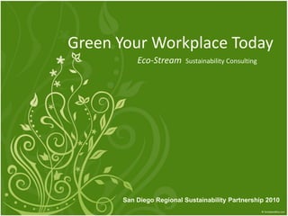 Green Your Workplace Today
          Eco-Stream     Sustainability Consulting




      San Diego Regional Sustainability Partnership 2010
 