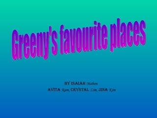 By Isaiah  Mahon   Avita  Ram,  Crystal  Lim,  Jina  Kim Greeny's favourite places 