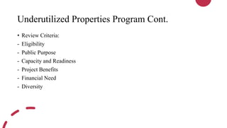 Underutilized Properties Program Cont.
• Review Criteria:
- Eligibility
- Public Purpose
- Capacity and Readiness
- Project Benefits
- Financial Need
- Diversity
 