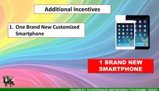 GRASSROOT ENTREPRENEUR EMPOWERMENT PROGRAMME (GREEP)
1 BRAND NEW
SMARTPHONE
Additional Incentives
1. One Brand New Customized
Smartphone
 
