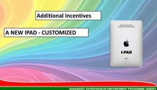 GRASSROOT ENTREPRENEUR EMPOWERMENT PROGRAMME (GREEP)
Additional Incentives
A NEW IPAD - CUSTOMIZED
I-PAD
 
