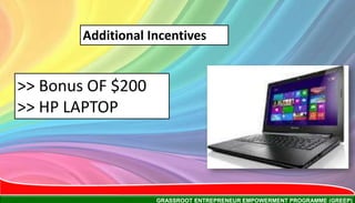 GRASSROOT ENTREPRENEUR EMPOWERMENT PROGRAMME (GREEP)
Additional Incentives
>> Bonus OF $200
>> HP LAPTOP
 