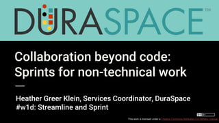 This work is licensed under a Creative Commons Attribution 2.0 Generic License.
Collaboration beyond code:
Sprints for non-technical work
Heather Greer Klein, Services Coordinator, DuraSpace
#w1d: Streamline and Sprint
 
