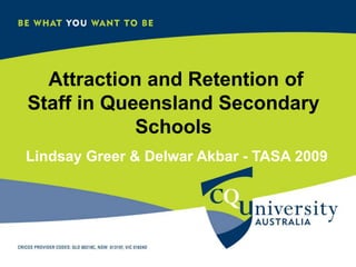 Attraction and Retention of Staff in Queensland Secondary Schools Lindsay Greer & Delwar Akbar - TASA 2009 