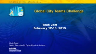 Global City Teams Challenge
Chris Greer
Senior Executive for Cyber-Physical Systems
Tech Jam
February 12-13, 2015
 