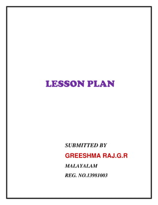 LESSON PLAN 
SUBMITTED BY 
GREESHMA RAJ.G.R 
MALAYALAM 
REG. NO.13981003 
 