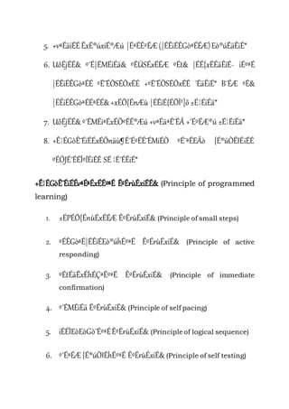 5. +vªÉäiÉÉÊxÉ®úxiÉ®Æú |ÉªÉÉºÉÆ(|ÉÊiÉÊGòªÉÉÆ)Eò®úÉäÊiÉ*
6. UôÉjÉÉ& º´É|ÉMÉiÉä& ºÉÚSÉxÉÉÆ ºÉt& |ÉÉ{xÉÉäÊiÉ- iÉºªÉ
|ÉÊiÉÊGòªÉÉ ºÉ¨ÉÒSÉÒxÉÉ +ºÉ¨ÉÒSÉÒxÉÉ ´ÉäÊiÉ* B´ÉÆ ºÉ&
|ÉÊiÉÊGòªÉÉªÉÉ&+xÉÖ{ÉnÆù |ÉÊiÉ{ÉÖÏ¹]õ ±É¦ÉiÉä*
7. UôÉjÉÉ& º´ÉMÉiªÉxÉÖºÉÉ®Æú +vªÉäªÉ¨ÉÂ +´ÉºÉÆ®ú ±É¦ÉiÉä*
8. +Ê¦ÉGòÊ¨ÉiÉÉxÉÖnäù¶É´ÉºÉÉ¨ÉMiÉÒ ºÉ¨ªÉEÂò {É®úÒÊIÉiÉÉ
ºÉÖJÉ´ÉÉÎºlÉiÉÉ SÉ¦É´ÉÊiÉ*
+Ê¦ÉGòÊ¨ÉiÉÉvªÉªÉxÉÉºªÉ ÊºÉrùÉxiÉÉ& (Principle of programmed
learning)
1. ±ÉPÉÖ{ÉnùÉxÉÉÆ ÊºÉrùÉxiÉ& (Principle of small steps)
2. ºÉÊGòªÉ|ÉÊiÉEò®úhÉºªÉ ÊºÉrùÉxiÉ& (Principle of active
responding)
3. ºÉtÉäÊxÉhÉÇªÉºªÉ ÊºÉrùÉxiÉ& (Principle of immediate
confirmation)
4. º´ÉMÉiÉä ÊºÉrùÉxiÉ& (Principle of self pacing)
5. iÉÉÌEòEòGò¨ÉºªÉÊºÉrùÉxiÉ& (Principle of logical sequence)
6. º´ÉªÉÆ{É®úÒIÉhÉºªÉ ÊºÉrùÉxiÉ& (Principle of self testing)
 