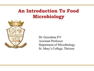 An Introduction To Food
Microbiology
Dr. Greeshma P.V
Assistant Professor
Department of Microbiology
St. Mary’s College, Thrissur
 