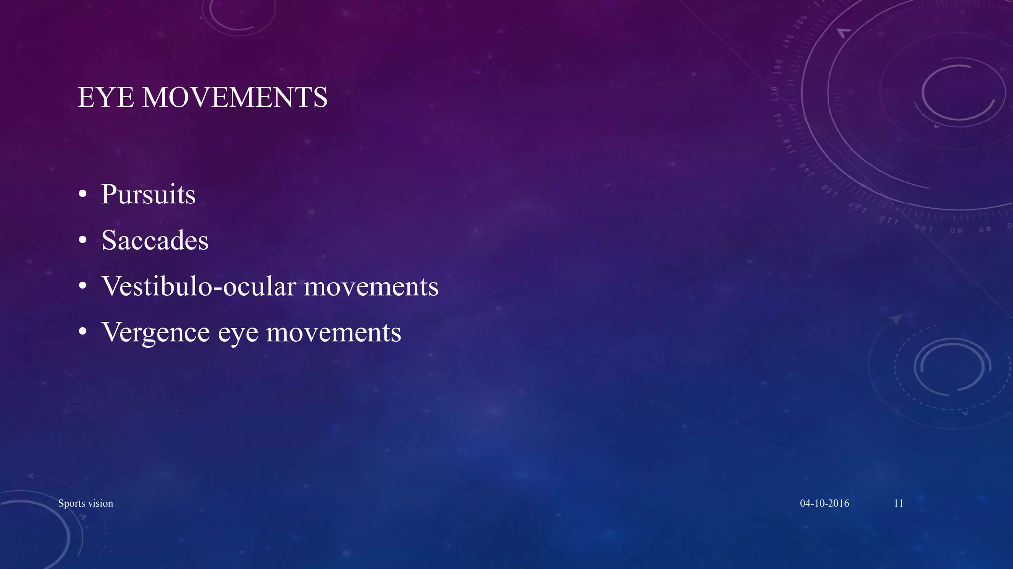 EYE MOVEMENTS
• Pursuits
• Saccades
• Vestibulo-ocular movements
• Vergence eye movements
04-10-2016Sports vision 11
 