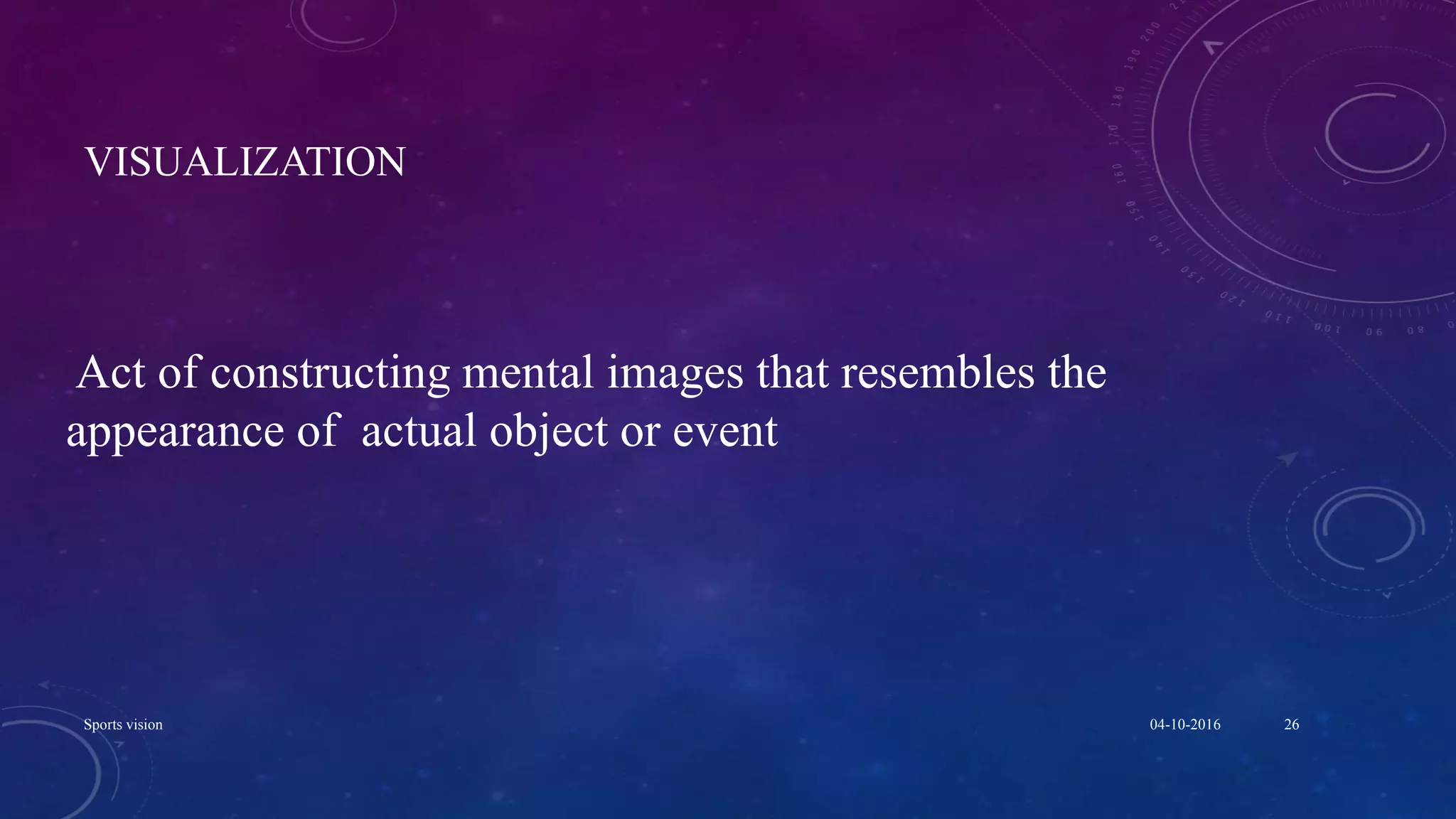 VISUALIZATION
Act of constructing mental images that resembles the
appearance of actual object or event
04-10-2016Sports vision 26
 