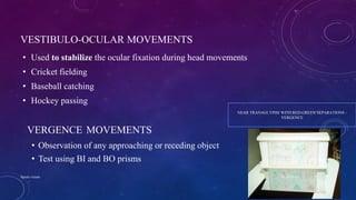 VESTIBULO-OCULAR MOVEMENTS
• Used to stabilize the ocular fixation during head movements
• Cricket fielding
• Baseball catching
• Hockey passing
VERGENCE MOVEMENTS
• Observation of any approaching or receding object
• Test using BI and BO prisms
NEAR TRANAGLYPHS WITH RED-GREEN SEPARATIONS -
VERGENCE
04-10-2016Sports vision 15
 