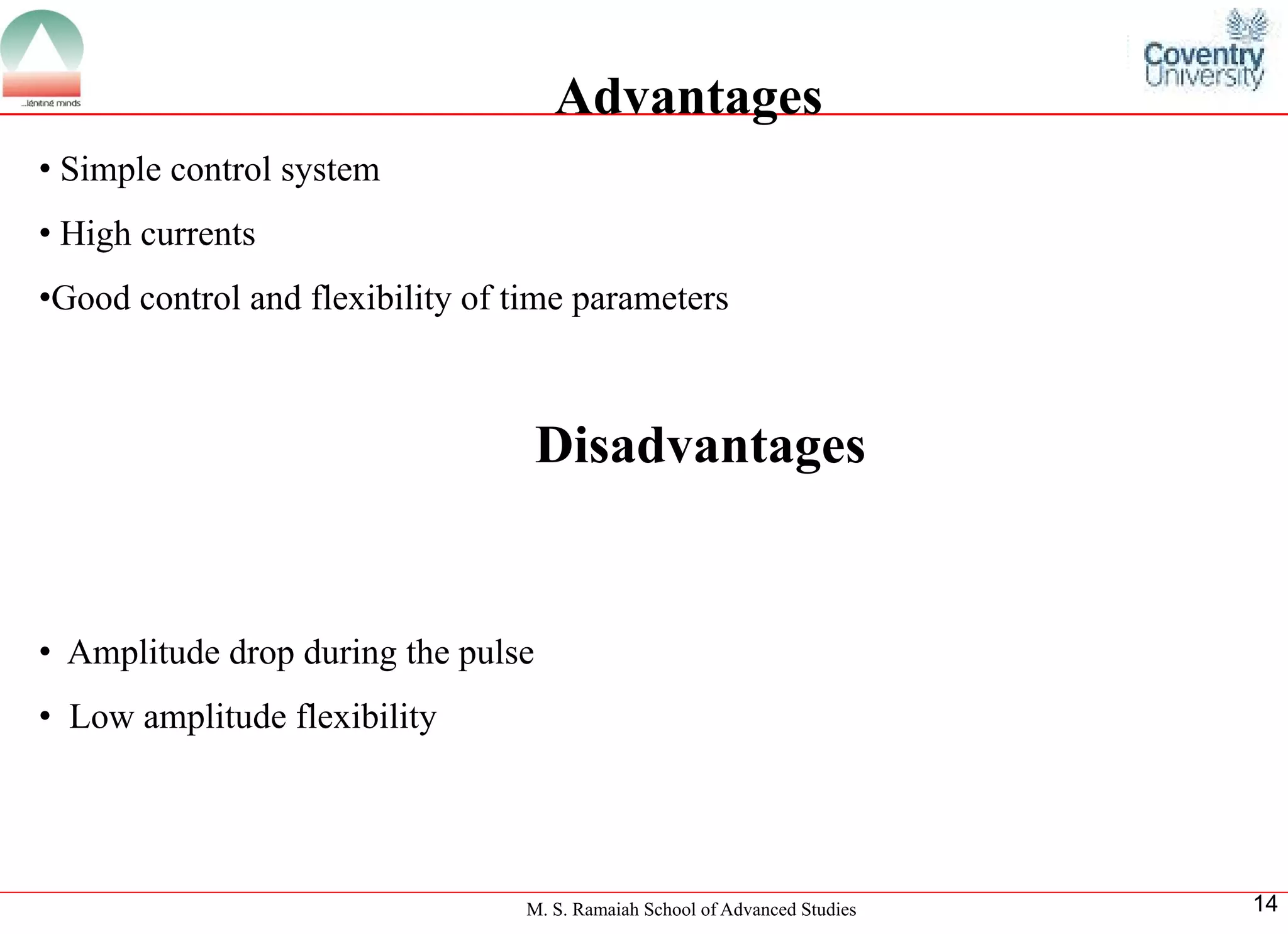 M. S. Ramaiah School of Advanced Studies 
14Advantages 
•Simplecontrolsystem 
•Highcurrents 
•GoodcontrolandflexibilityoftimeparametersDisadvantages 
•Amplitudedropduringthepulse 
•Lowamplitudeflexibility  