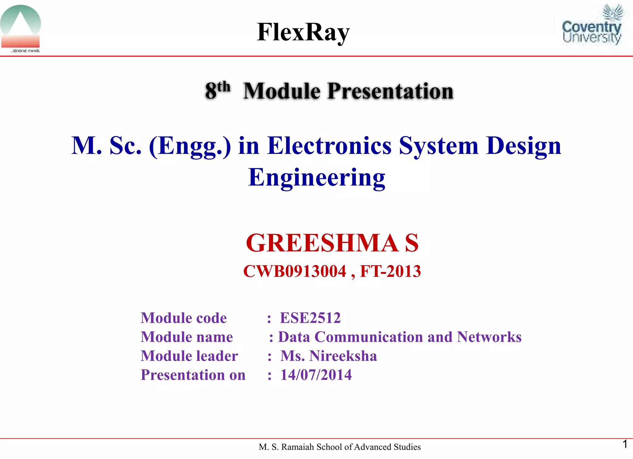 M. S. Ramaiah School of Advanced Studies 
1 
M. Sc. (Engg.) in Electronics System Design Engineering 
GREESHMA S 
CWB0913004 , FT-2013 
8thModule Presentation 
Module code : ESE2512 
Module name : Data Communication and Networks 
Module leader: Ms. Nireeksha 
Presentation on : 14/07/2014 
FlexRay  