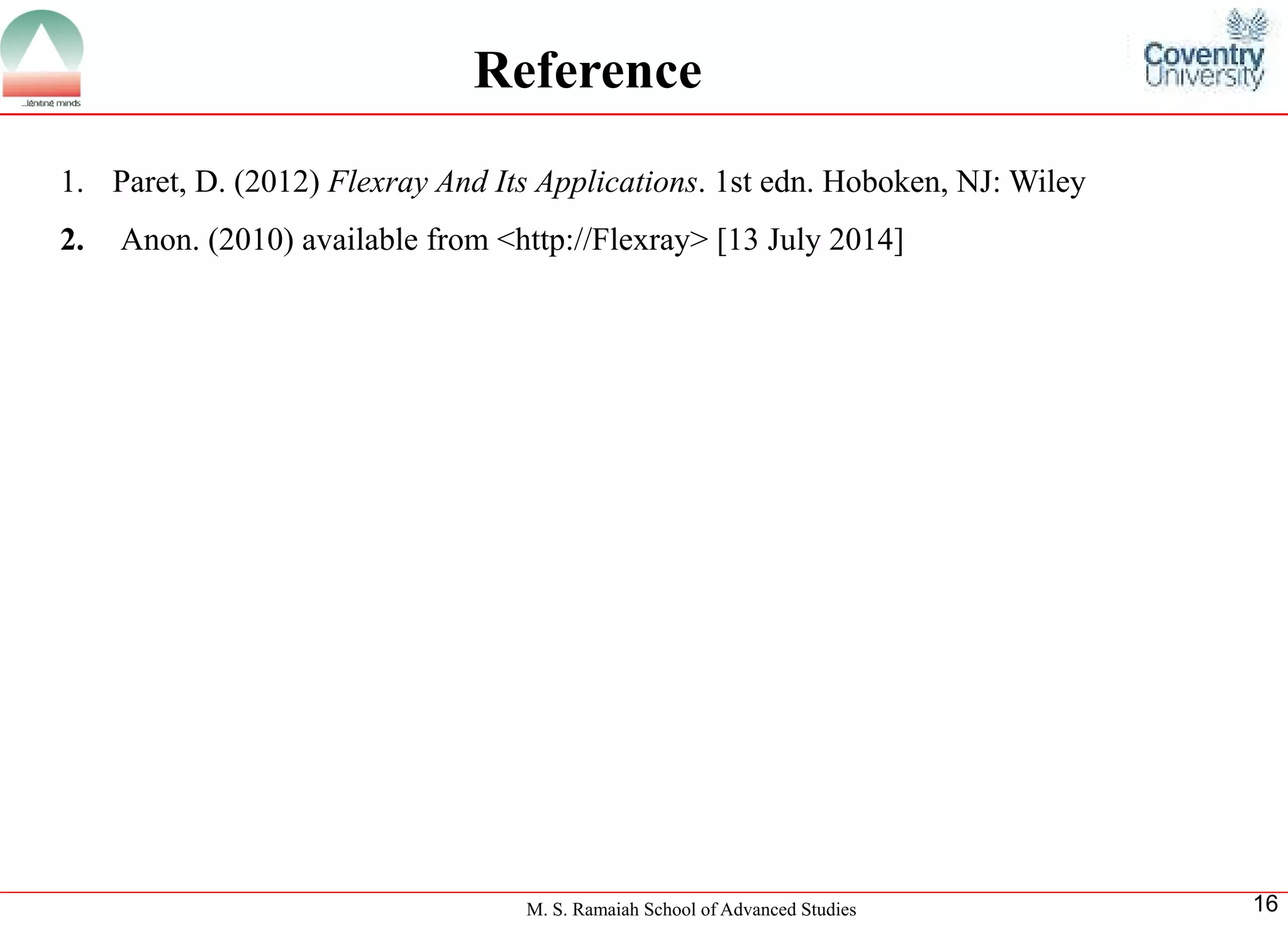 M. S. Ramaiah School of Advanced Studies 
16 
Reference 
1.Paret, D. (2012)Flexray And Its Applications. 1st edn. Hoboken, NJ: Wiley 
2.Anon. (2010) available from <http://Flexray> [13 July 2014]  