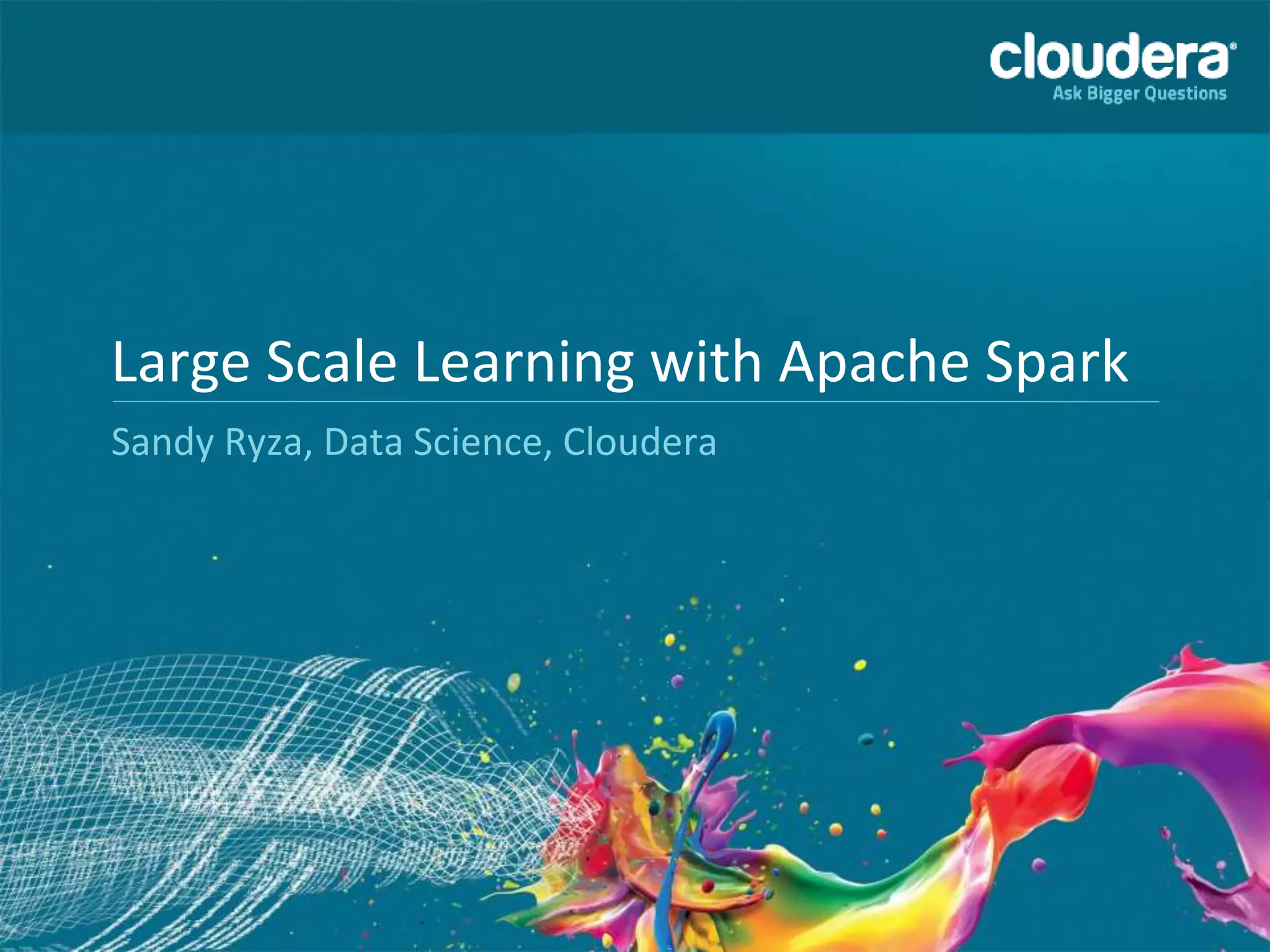 Large Scale Learning with Apache Spark
Sandy Ryza, Data Science, Cloudera
 