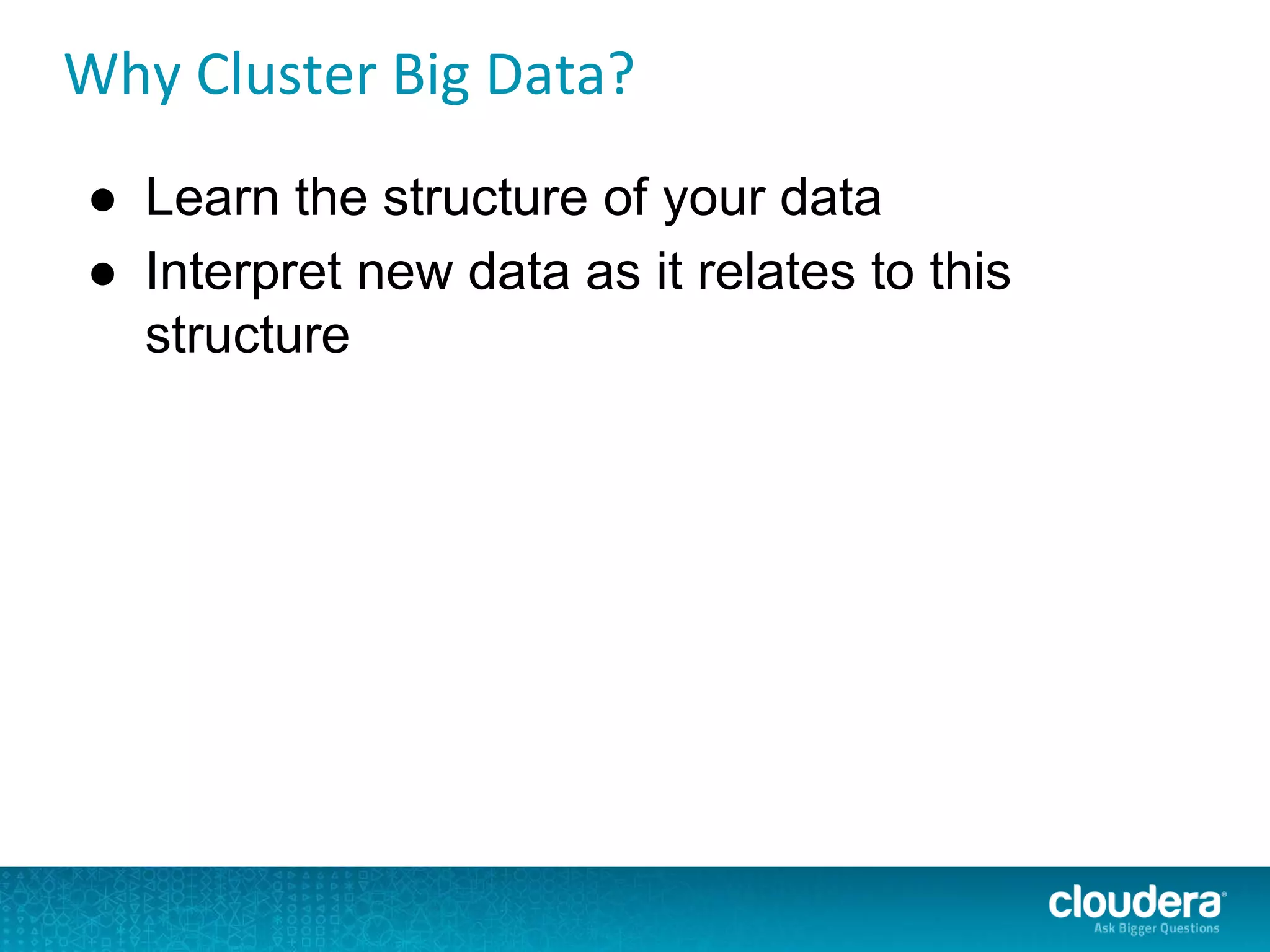 Why Cluster Big Data?
● Learn the structure of your data
● Interpret new data as it relates to this
structure
 