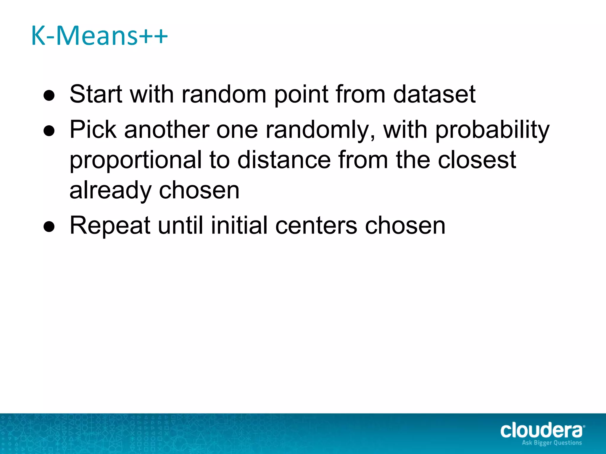 K-Means++
● Start with random point from dataset
● Pick another one randomly, with probability
proportional to distance from the closest
already chosen
● Repeat until initial centers chosen
 