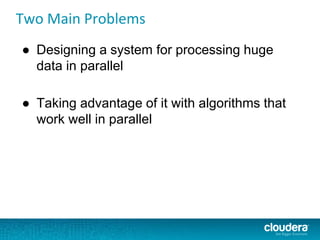 Two Main Problems
● Designing a system for processing huge
data in parallel
● Taking advantage of it with algorithms that
work well in parallel
 