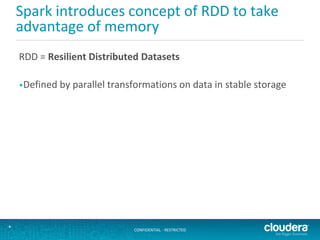 CONFIDENTIAL - RESTRICTED*
Spark introduces concept of RDD to take
advantage of memory
RDD = Resilient Distributed Datasets
•Defined by parallel transformations on data in stable storage
 
