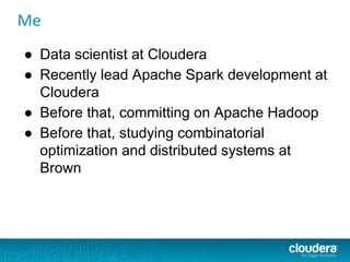 ● Data scientist at Cloudera
● Recently lead Apache Spark development at
Cloudera
● Before that, committing on Apache Hadoop
● Before that, studying combinatorial
optimization and distributed systems at
Brown
Me
 