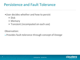 CONFIDENTIAL - RESTRICTED*
Persistence and Fault Tolerance
•User decides whether and how to persist
• Disk
• Memory
• Transient (recomputed on each use)
Observation:
a.Provides fault-tolerance through concept of lineage
 