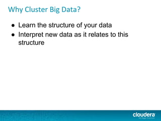 Why Cluster Big Data?
● Learn the structure of your data
● Interpret new data as it relates to this
structure
 