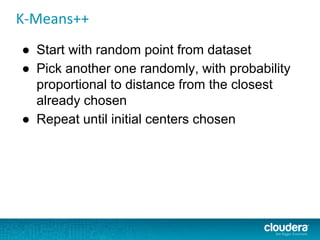 K-Means++
● Start with random point from dataset
● Pick another one randomly, with probability
proportional to distance from the closest
already chosen
● Repeat until initial centers chosen
 