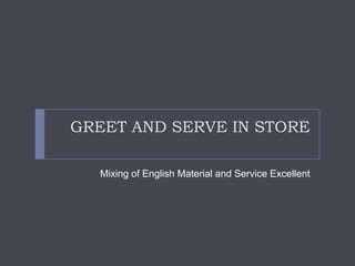 GREET AND SERVE IN STORE

  Mixing of English Material and Service Excellent
 