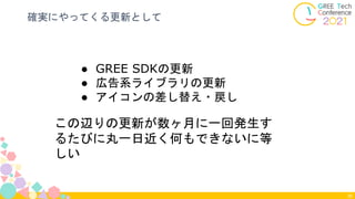 確実にやってくる更新として
30
● GREE SDKの更新
● 広告系ライブラリの更新
● アイコンの差し替え・戻し
この辺りの更新が数ヶ月に一回発生す
るたびに丸一日近く何もできないに等
しい
 