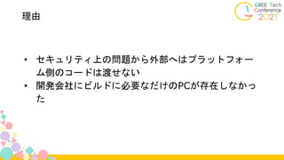 理由
• セキュリティ上の問題から外部へはプラットフォー
ム側のコードは渡せない
• 開発会社にビルドに必要なだけのPCが存在しなかっ
た
 