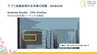 22
😅 < あれ、ボトルネックじゃなくない？
Android Studio：CPU Profiler
Androidの起動シーケンスを確認
アプリ起動処理の全体像の把握：Android
 