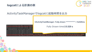 ActivityTaskManagerでlogcatに起動時間を出力
40
logcatによる計測の例
I/ActivityTaskManager: Fully drawn ************* + 5s529ms
Fully Drawn timeは5.529 s
 