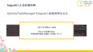 ActivityTaskManagerでlogcatに起動時間を出力
41
logcatによる計測の例
つまりその他は 1.449s
みたいに計測できる
今回は前半部分を細かく計測していく
 
