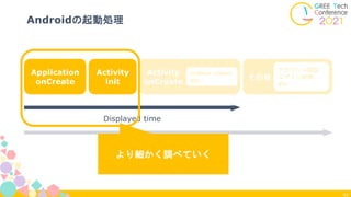44
Androidの起動処理
Application
onCreate
Activity
init
Activity
onCreate
その他
inflate views
etc
アカウント認証
ログイン処理
etc
Displayed time
Fully Drawn time
より細かく調べていく
 