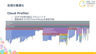 処理の最適化
66
Cloud Profiler
• GCPで利用可能なプロファイラ
• 関数単位でCPUTimeやHeapを確認可能
 