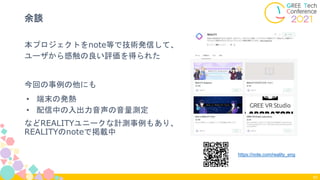 余談
本プロジェクトをnote等で技術発信して、
ユーザから感触の良い評価を得られた
今回の事例の他にも
• 端末の発熱
• 配信中の入出力音声の音量測定
などREALITYユニークな計測事例もあり、
REALITYのnoteで掲載中
82
https://note.com/reality_eng
 