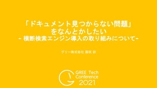 「ドキュメント見つからない問題」
をなんとかしたい
- 横断検索エンジン導入の取り組みについて-
グリー株式会社 藤咲 款
 