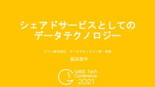 シェアドサービスとしての
データテクノロジー
グリー株式会社 データテクノロジー部 部長
森田想平
 