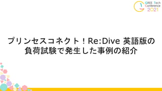 プリンセスコネクト！Re:Dive 英語版の
負荷試験で発生した事例の紹介
 