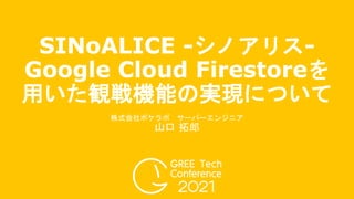 SINoALICE -シノアリス-
Google Cloud Firestoreを
用いた観戦機能の実現について
株式会社ポケラボ サーバーエンジニア
山口 拓郎
 