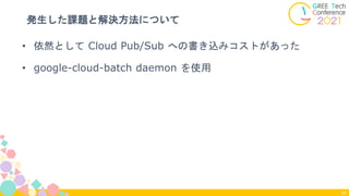 発生した課題と解決方法について
50
• 依然として Cloud Pub/Sub への書き込みコストがあった
• google-cloud-batch daemon を使用
 