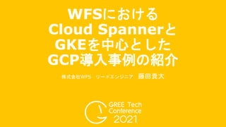 WFSにおける
Cloud Spannerと
GKEを中心とした
GCP導入事例の紹介
株式会社WFS リードエンジニア 藤田貴大
 