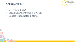 10
GCP導入の理由
• レイテンシが短い
• Cloud Spannerが使えそうだった
• Google Kubernetes Engine
 
