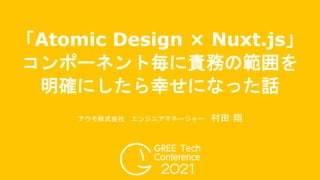 「Atomic Design × Nuxt.js」
コンポーネント毎に責務の範囲を
明確にしたら幸せになった話
アウモ株式会社 エンジニアマネージャー 村田 翔
 