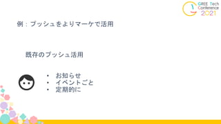 例：プッシュをよりマーケで活用
既存のプッシュ活用
• お知らせ
• イベントごと
• 定期的に
 